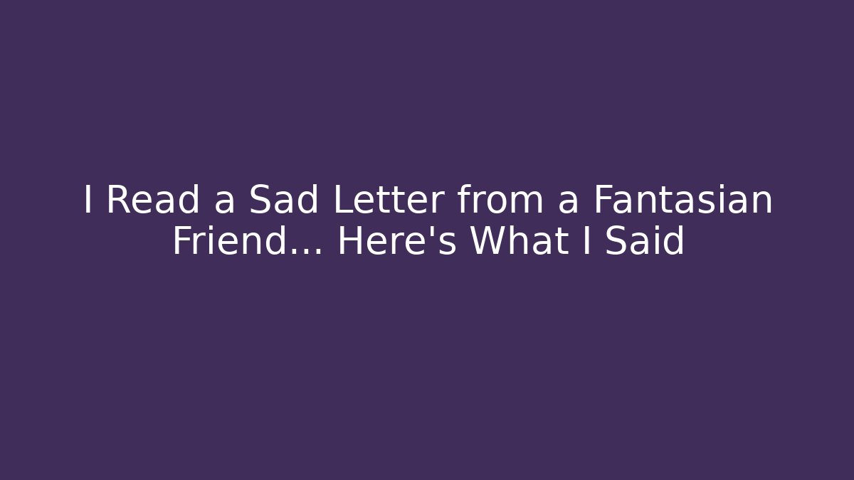 I Read a Sad Letter from a Fantasian Friend… Here’s What I Said