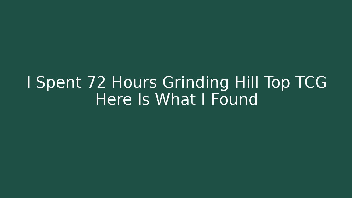 I Spent 72 Hours Grinding Hill Top TCG Here Is What I Found