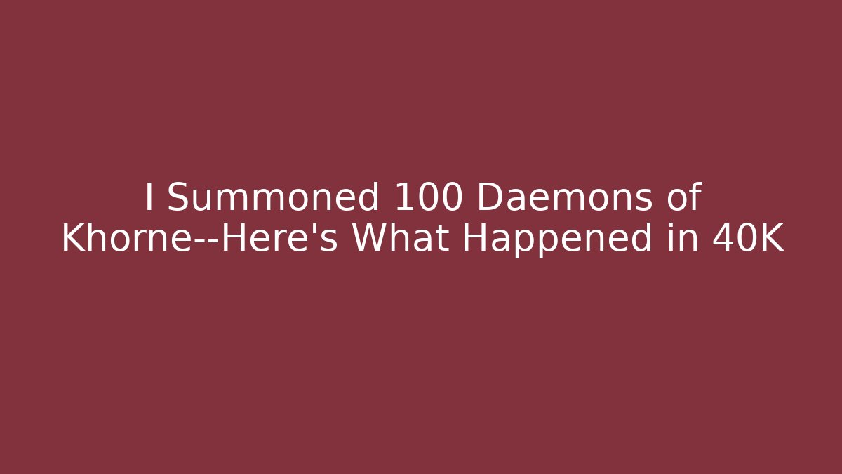 I Summoned 100 Daemons of Khorne—Here's What Happened in 40K
