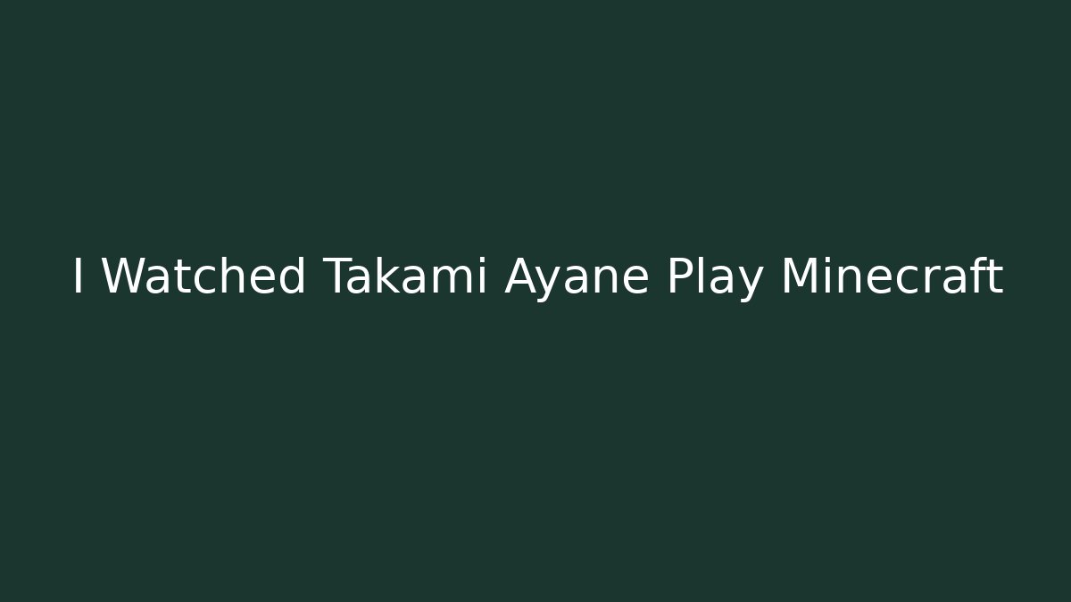 I Watched Takami Ayane Play Minecraft - Smart Esu