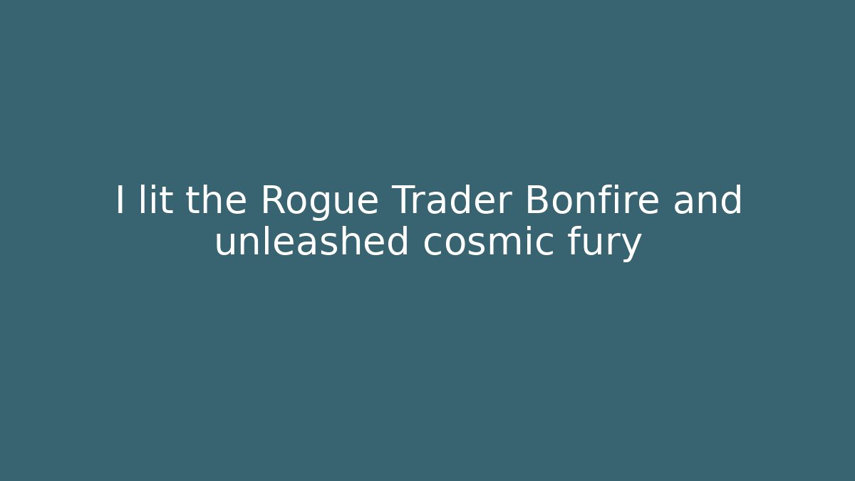 I lit the Rogue Trader Bonfire and unleashed cosmic fury