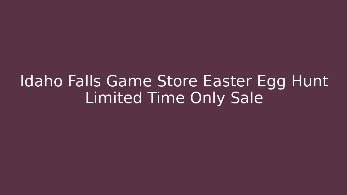 Idaho Falls Game Store Easter Egg Hunt Limited Time Only Sale