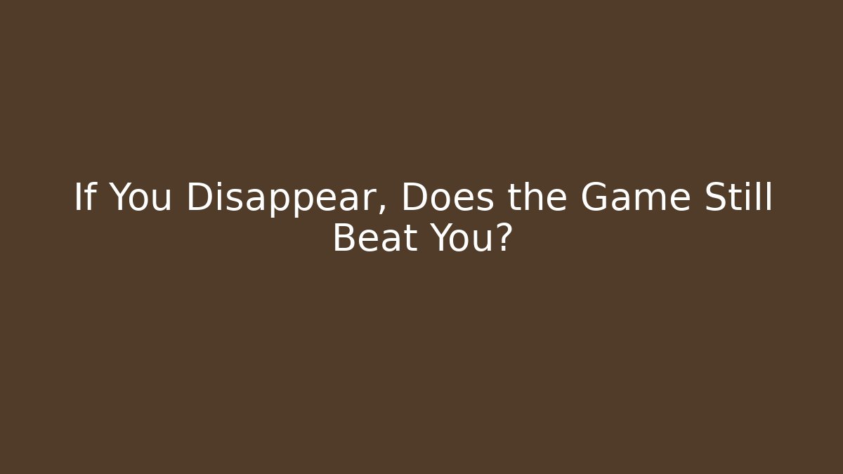 If You Disappear, Does the Game Still Beat You?