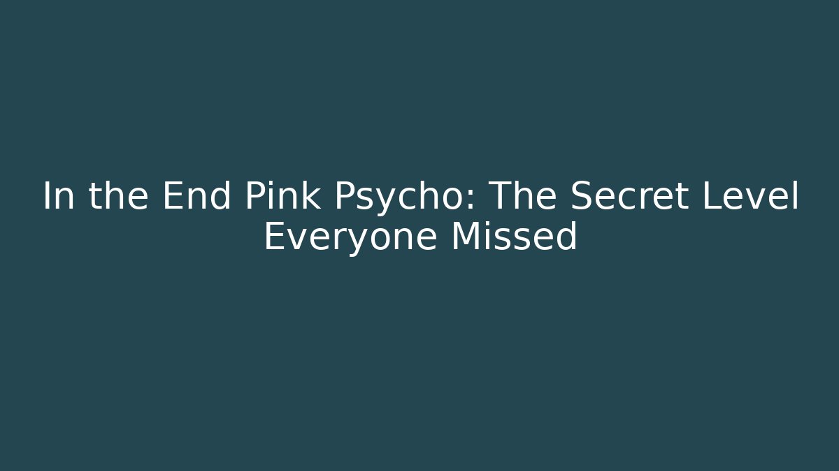 In the End Pink Psycho: The Secret Level Everyone Missed