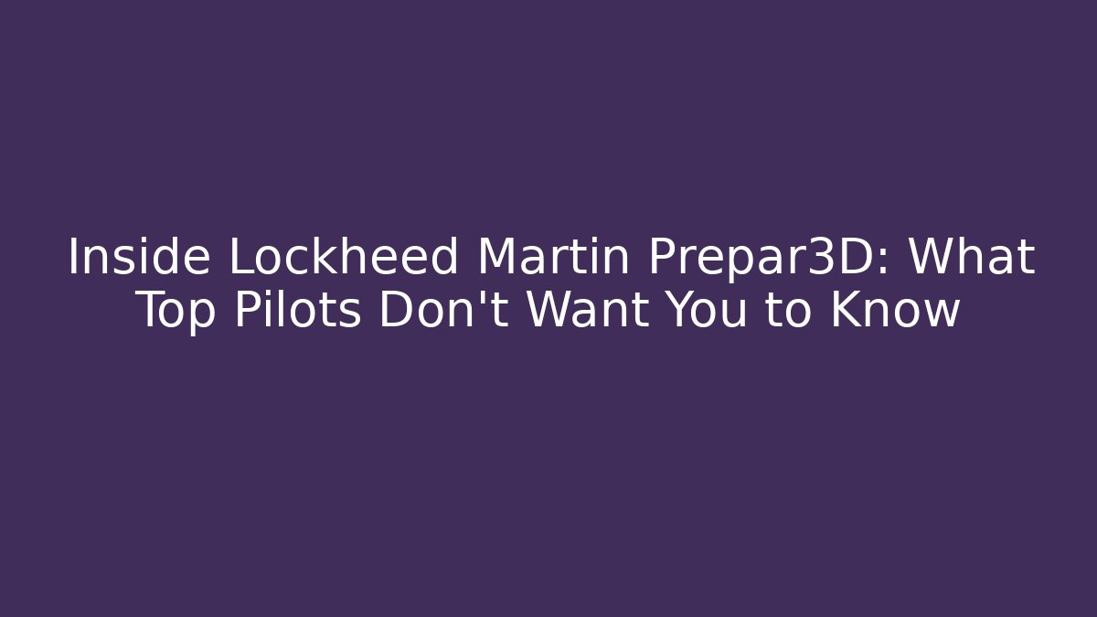 Inside Lockheed Martin Prepar3D: What Top Pilots Don’t Want You to Know