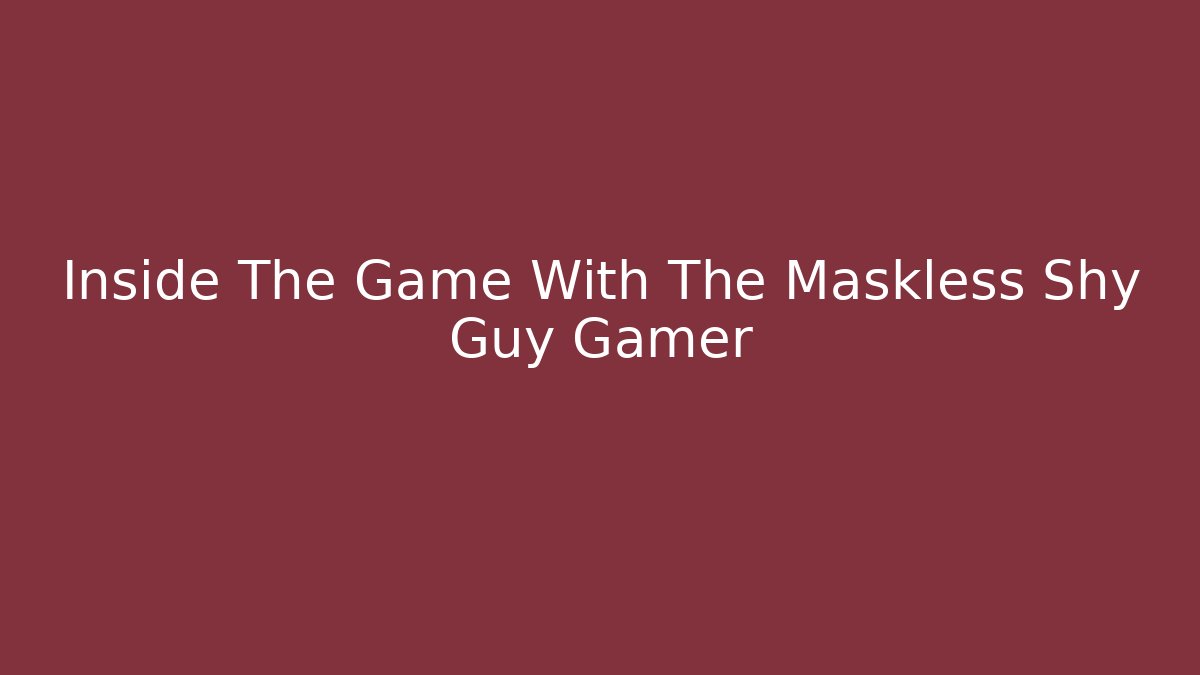 Inside The Game With The Maskless Shy Guy Gamer - Smart Esu