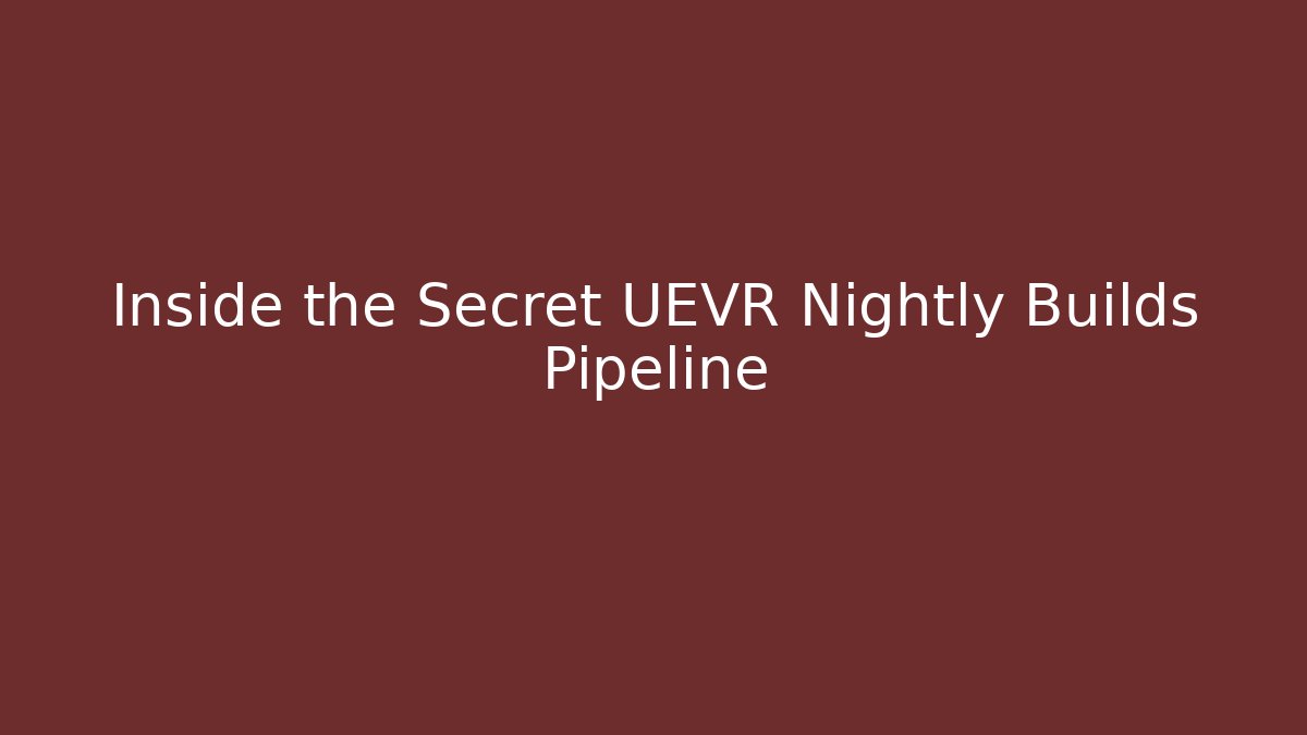 Inside the Secret UEVR Nightly Builds Pipeline