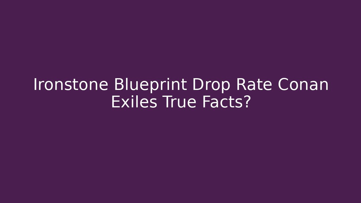 Ironstone Blueprint Drop Rate Conan Exiles True Facts?