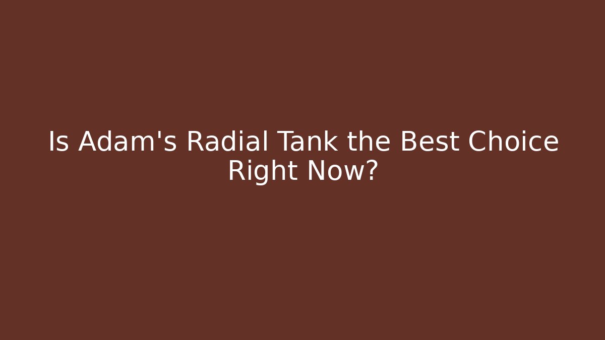 Is Adam's Radial Tank the Best Choice Right Now?