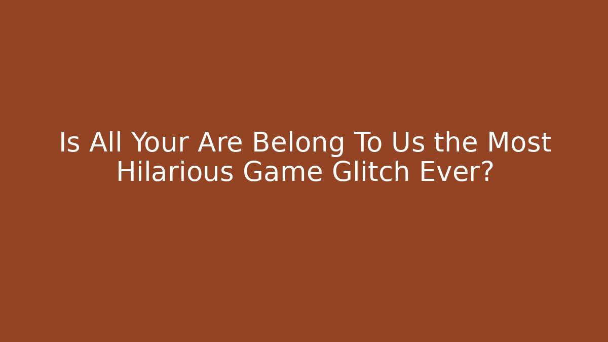 Is All Your Are Belong To Us the Most Hilarious Game Glitch Ever?