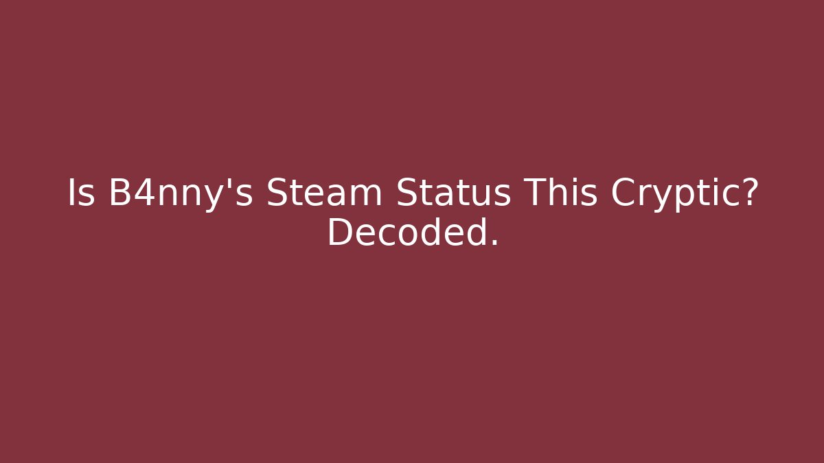 Is B4nny's Steam Status This Cryptic? Decoded.