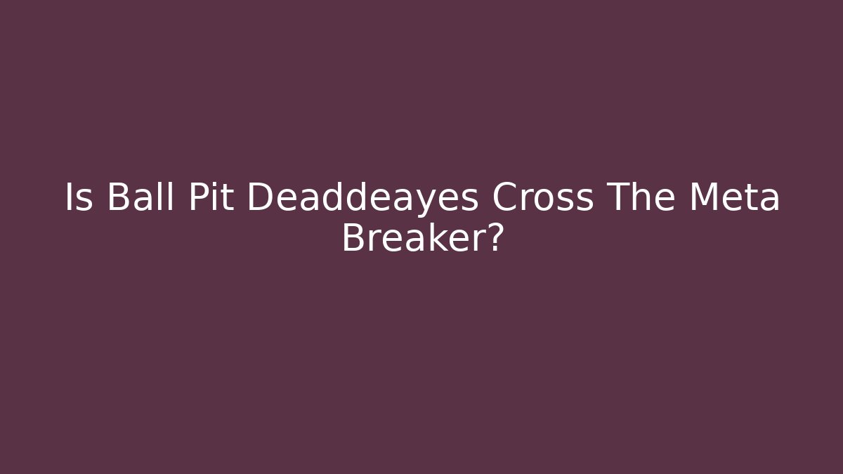 Is Ball Pit Deaddeayes Cross The Meta Breaker?