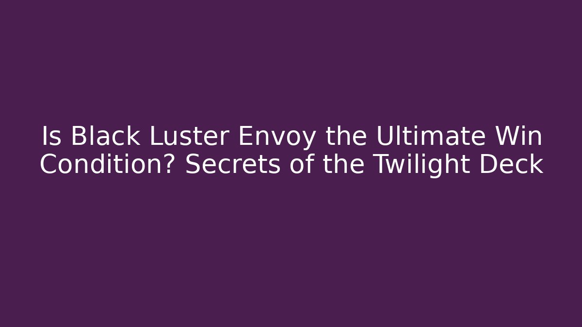 Is Black Luster Envoy the Ultimate Win Condition? Secrets of the Twilight Deck