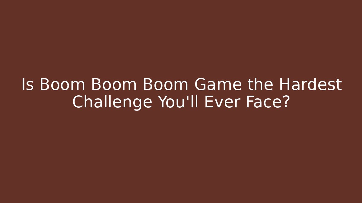 Is Boom Boom Boom Game the Hardest Challenge You'll Ever Face?