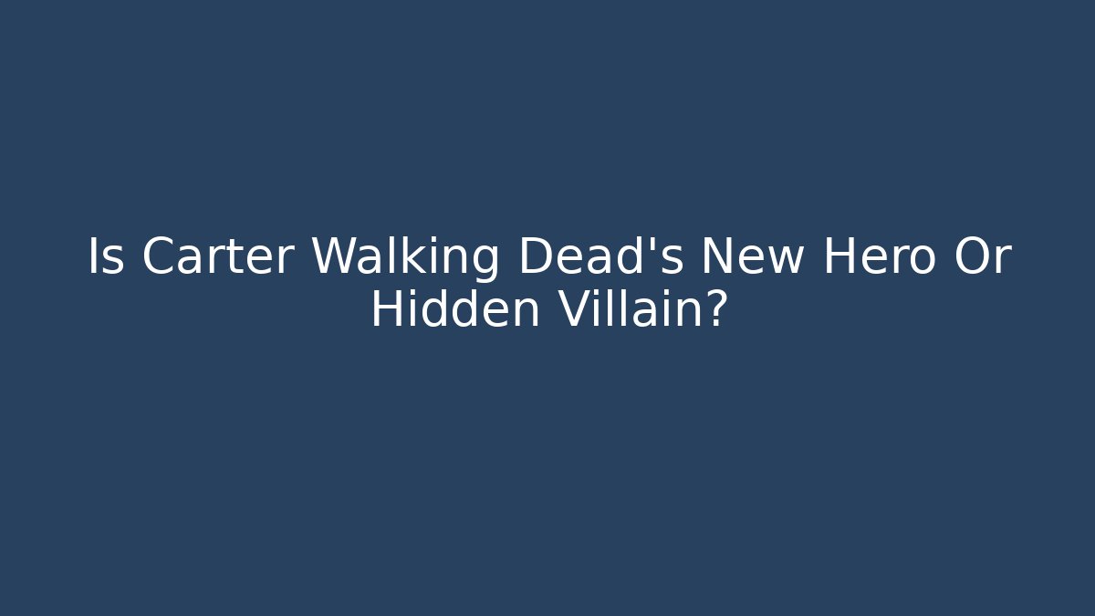 Is Carter Walking Dead's New Hero Or Hidden Villain?