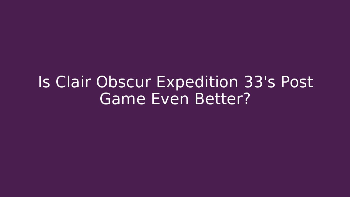 Is Clair Obscur Expedition 33's Post Game Even Better?