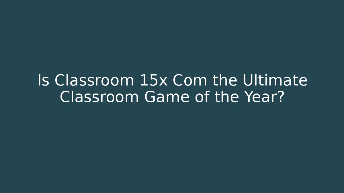 Is Classroom 15x Com the Ultimate Classroom Game of the Year?