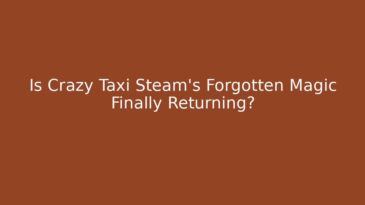 Is Crazy Taxi Steam's Forgotten Magic Finally Returning?