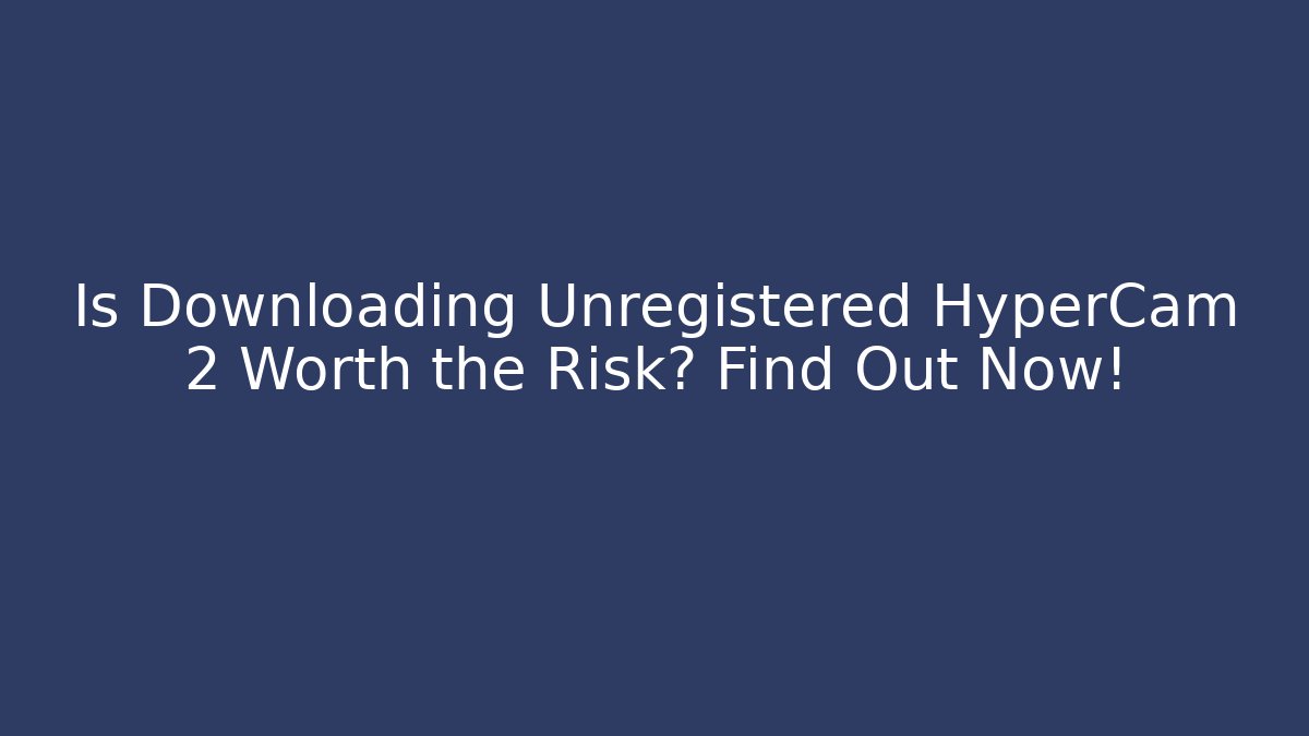 Is Downloading Unregistered HyperCam 2 Worth the Risk? Find Out Now!