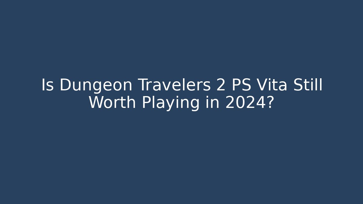 Is Dungeon Travelers 2 PS Vita Still Worth Playing in 2024?