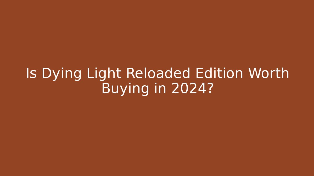 Is Dying Light Reloaded Edition Worth Buying in 2024?