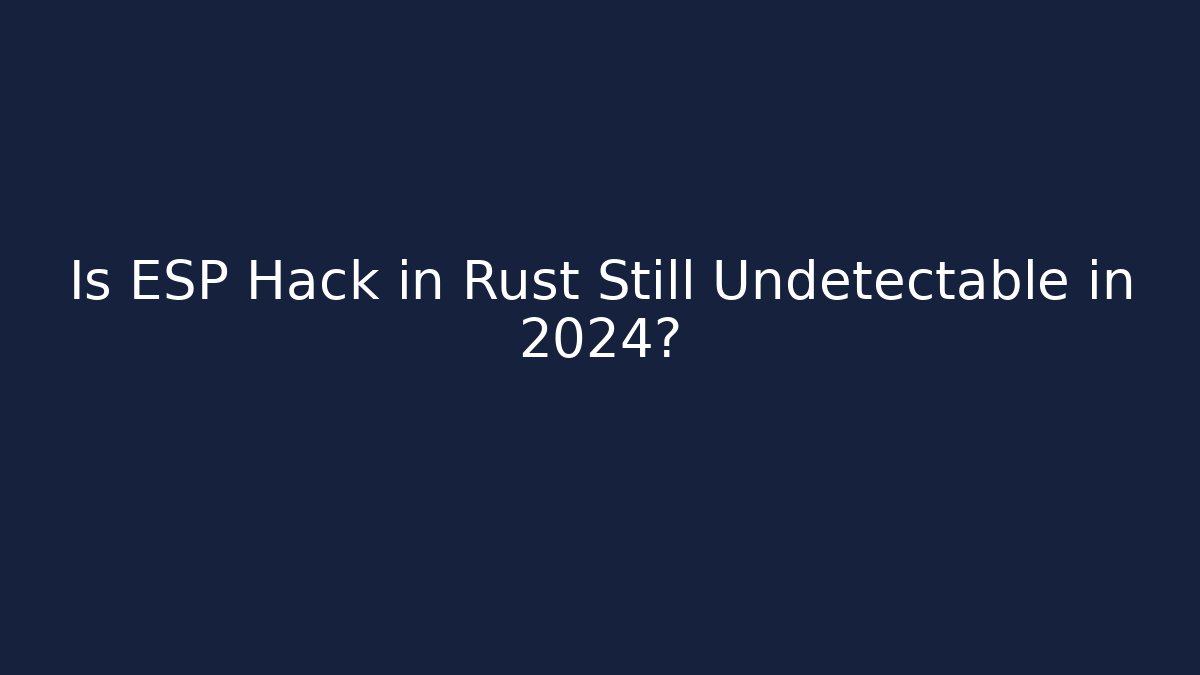 Is ESP Hack in Rust Still Undetectable in 2024?