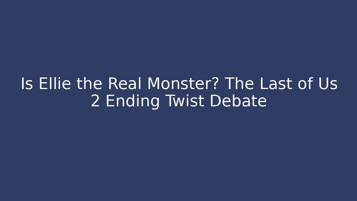 Is Ellie the Real Monster? The Last of Us 2 Ending Twist Debate