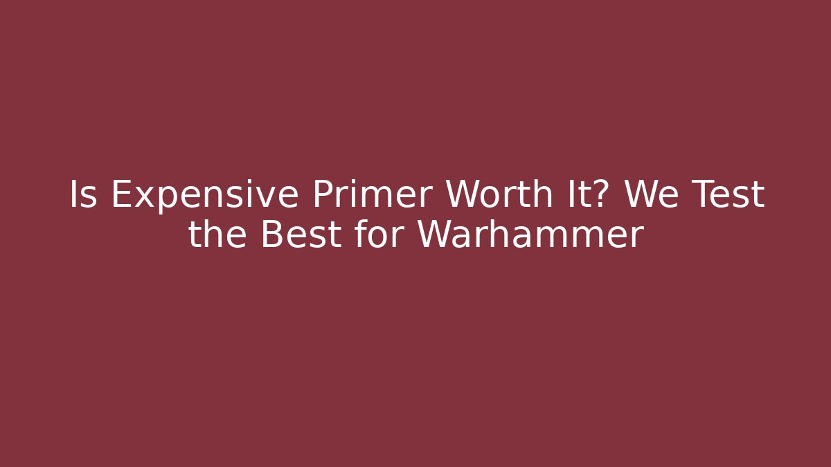 Is Expensive Primer Worth It? We Test the Best for Warhammer