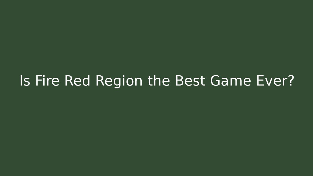 Is Fire Red Region the Best Game Ever?