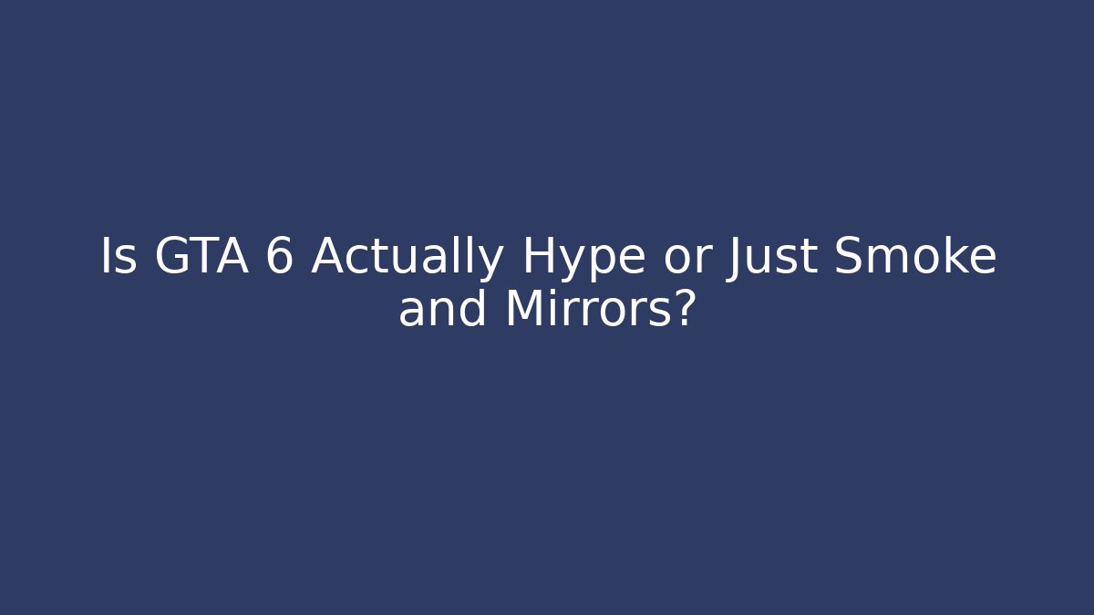 Is GTA 6 Actually Hype or Just Smoke and Mirrors?