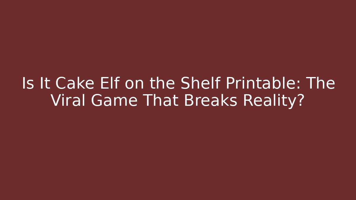 Is It Cake Elf on the Shelf Printable: The Viral Game That Breaks Reality?