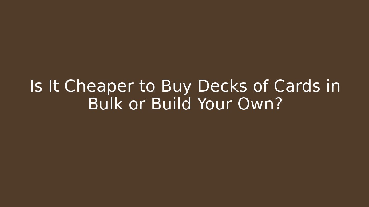 Is It Cheaper to Buy Decks of Cards in Bulk or Build Your Own?