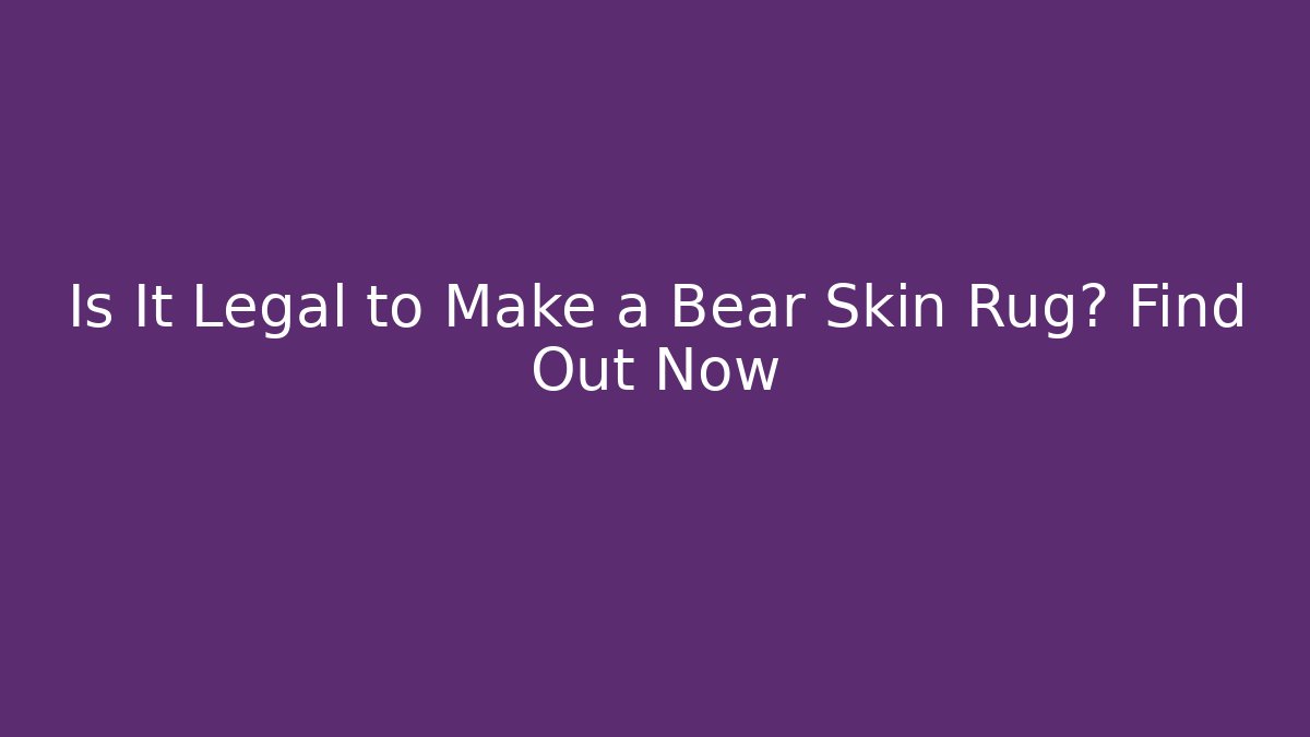 Is It Legal to Make a Bear Skin Rug? Find Out Now