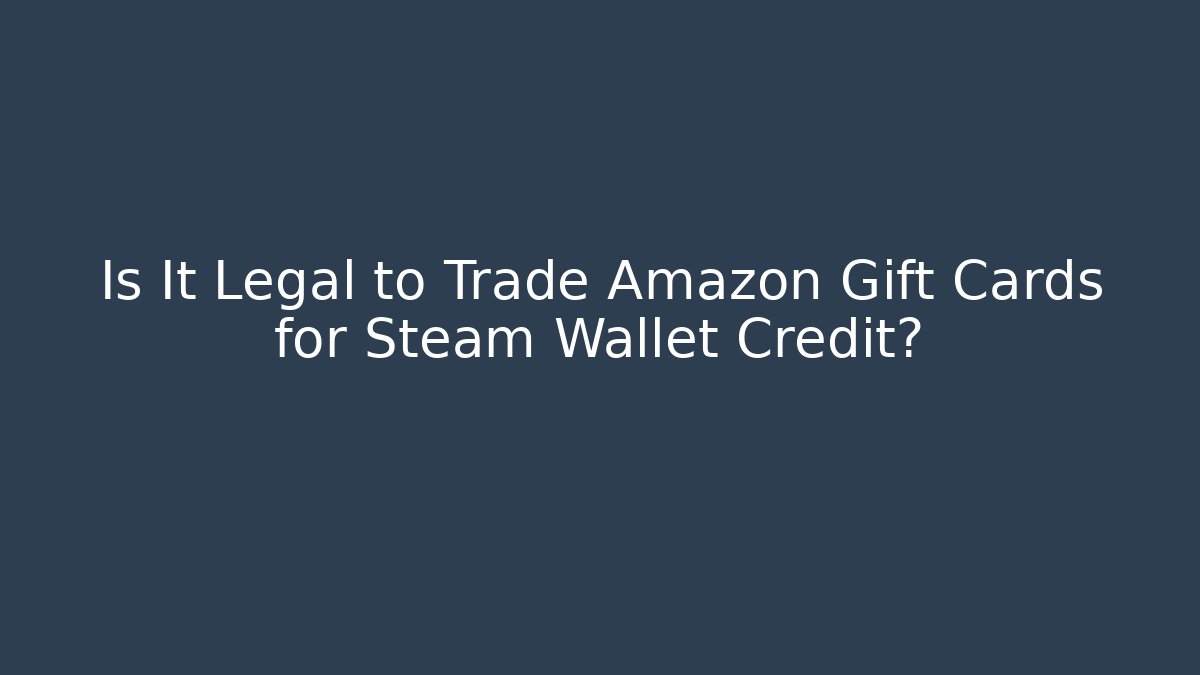 Is It Legal to Trade Amazon Gift Cards for Steam Wallet Credit?