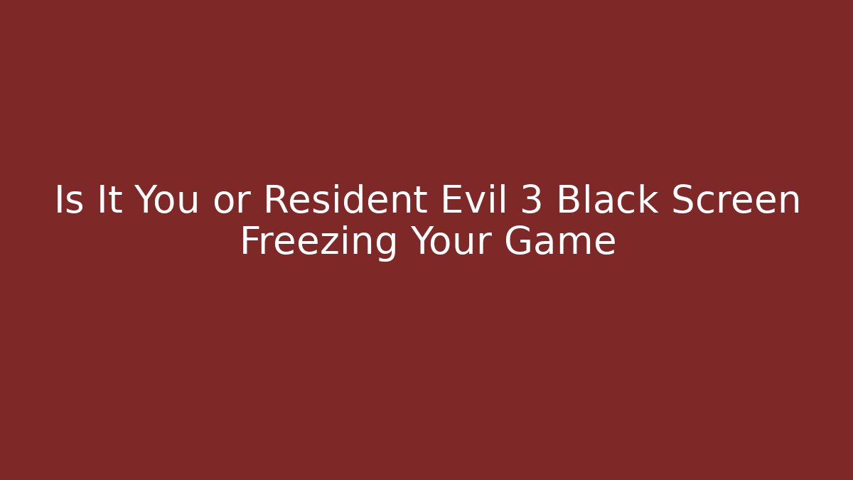 Is It You or Resident Evil 3 Black Screen Freezing Your Game