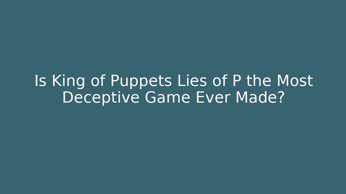 Is King of Puppets Lies of P the Most Deceptive Game Ever Made?