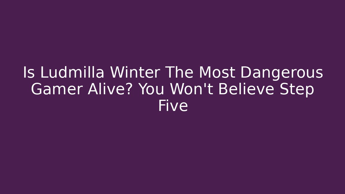 Is Ludmilla Winter The Most Dangerous Gamer Alive? You Won’t Believe Step Five