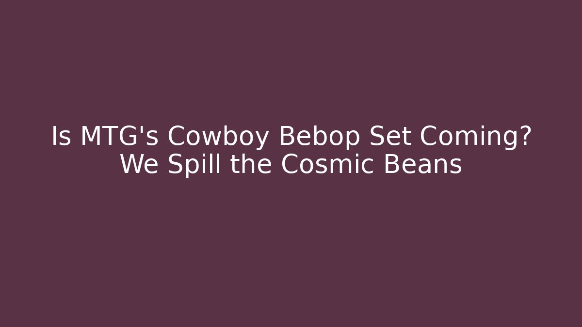 Is MTG's Cowboy Bebop Set Coming? We Spill the Cosmic Beans