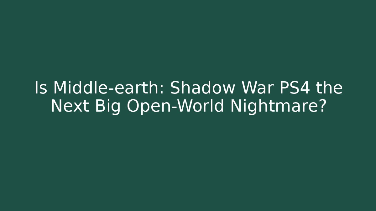 Is Middle-earth: Shadow War PS4 the Next Big Open-World Nightmare?