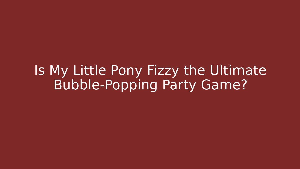 Is My Little Pony Fizzy the Ultimate Bubble-Popping Party Game?