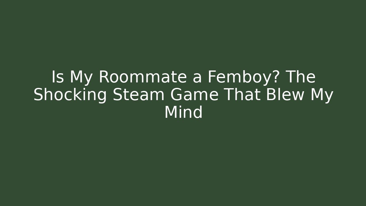 Is My Roommate a Femboy? The Shocking Steam Game That Blew My Mind