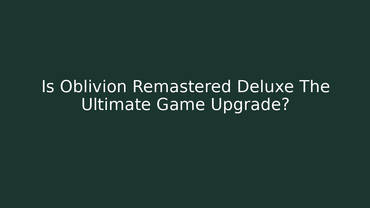 Is Oblivion Remastered Deluxe The Ultimate Game Upgrade?