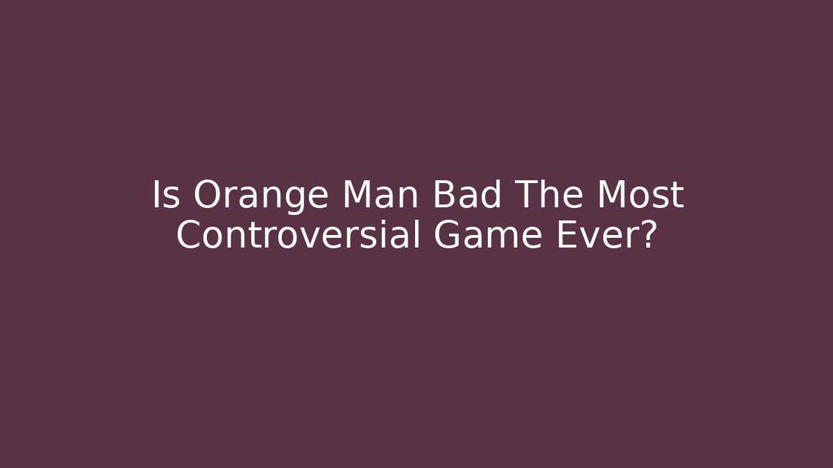 Is Orange Man Bad The Most Controversial Game Ever?