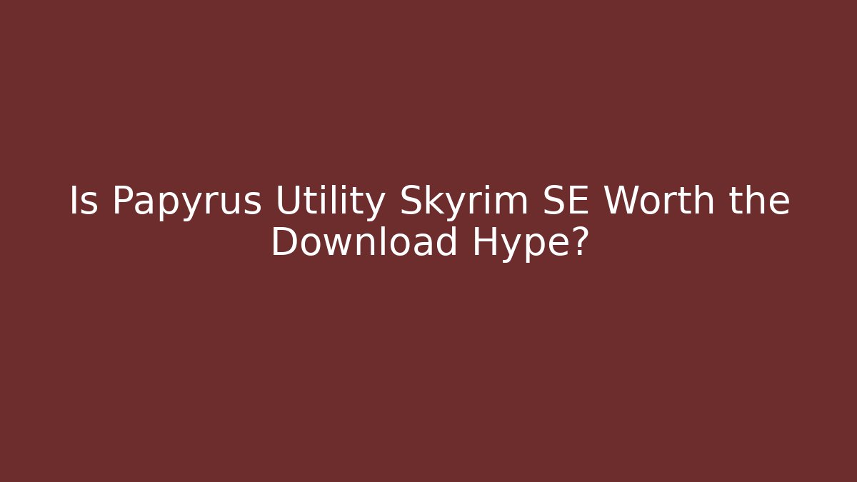 Is Papyrus Utility Skyrim SE Worth the Download Hype?