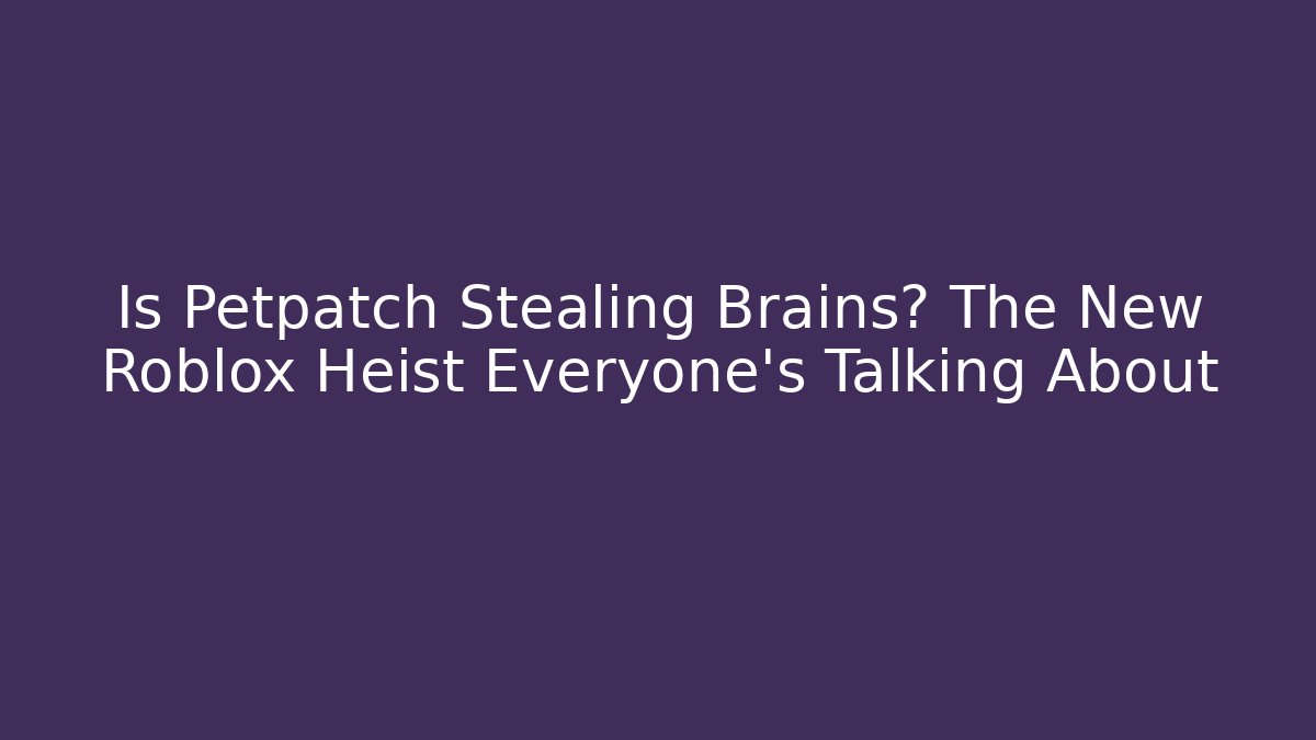 Is Petpatch Stealing Brains? The New Roblox Heist Everyone's Talking About