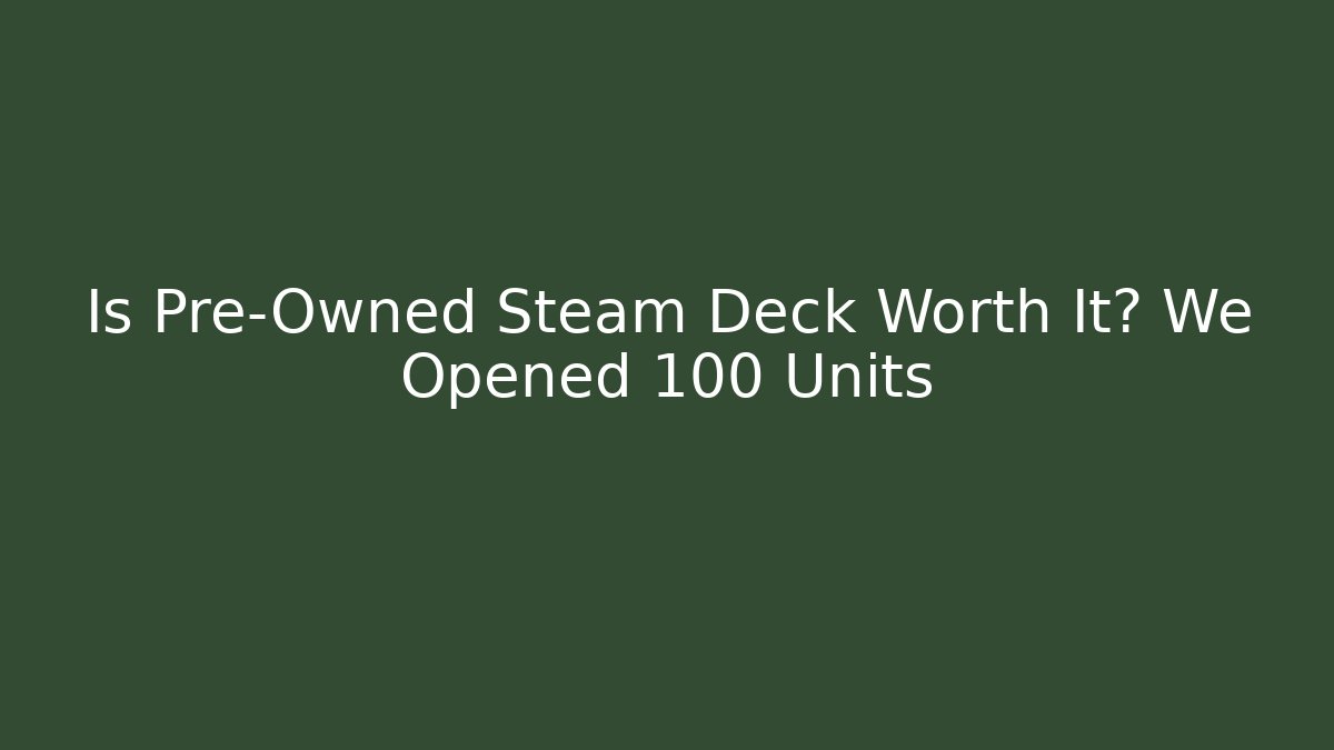 Is Pre-Owned Steam Deck Worth It? We Opened 100 Units