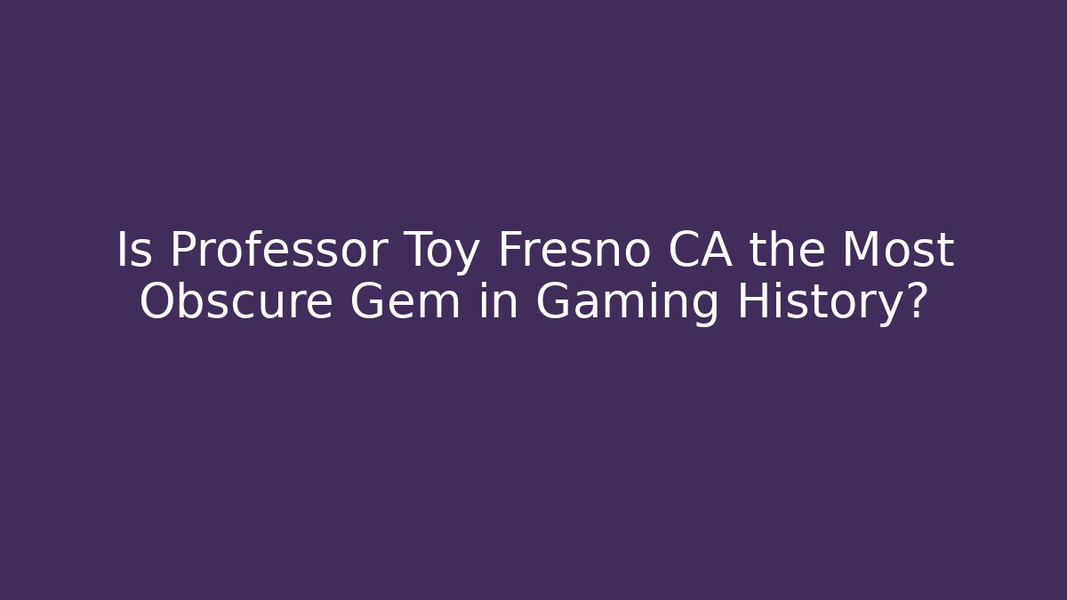 Is Professor Toy Fresno CA the Most Obscure Gem in Gaming History?