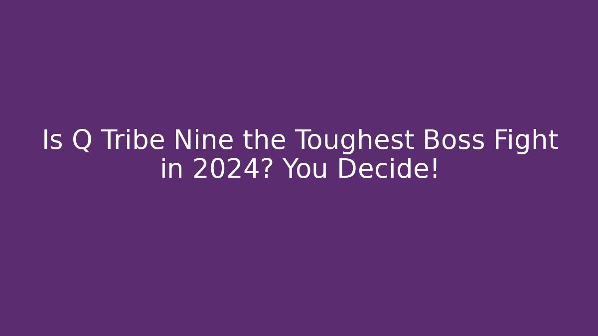 Is Q Tribe Nine the Toughest Boss Fight in 2024? You Decide!