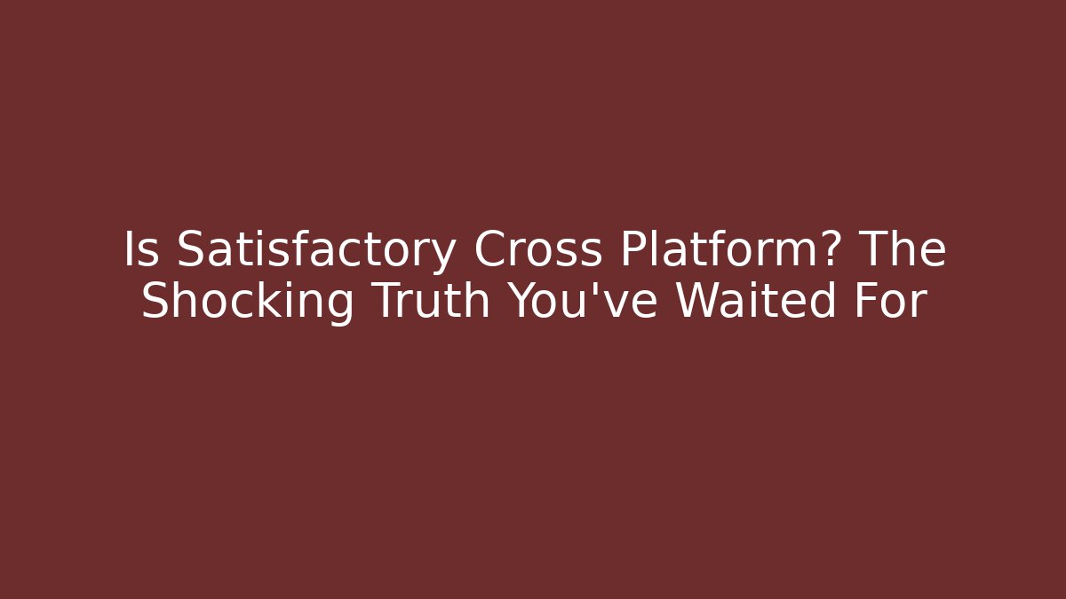 Is Satisfactory Cross Platform? The Shocking Truth You’ve Waited For