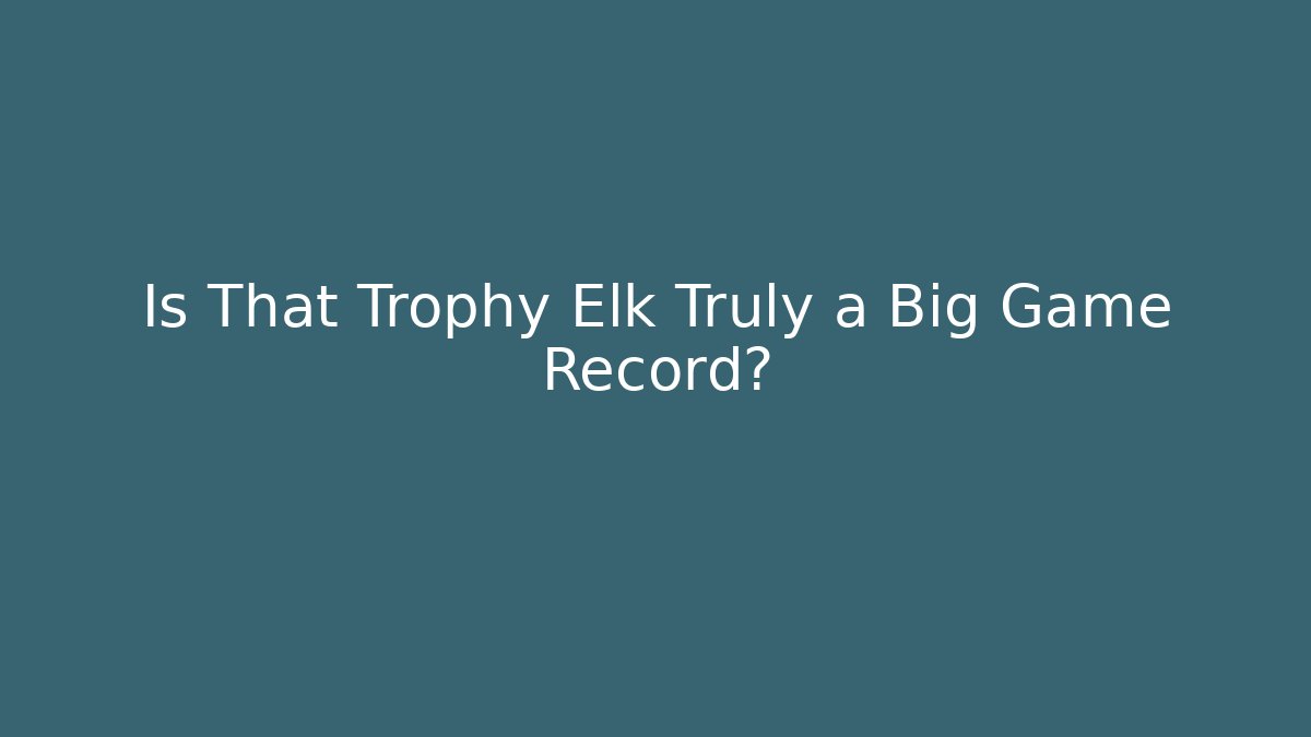 Is That Trophy Elk Truly a Big Game Record?